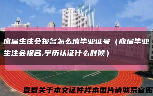 应届生注会报名怎么填毕业证号（应届毕业生注会报名,学历认证什么时候）缩略图