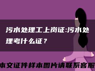 污水处理工上岗证:污水处理考什么证？缩略图