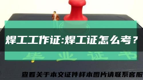 焊工工作证:焊工证怎么考？缩略图