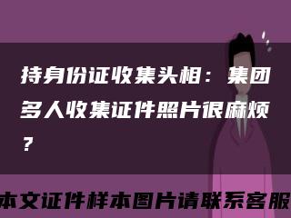 持身份证收集头相：集团多人收集证件照片很麻烦？缩略图