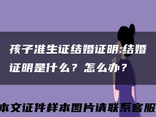 孩子准生证结婚证明:结婚证明是什么？怎么办？缩略图