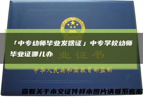 「中专幼师毕业发啥证」中专学校幼师毕业证哪儿办缩略图