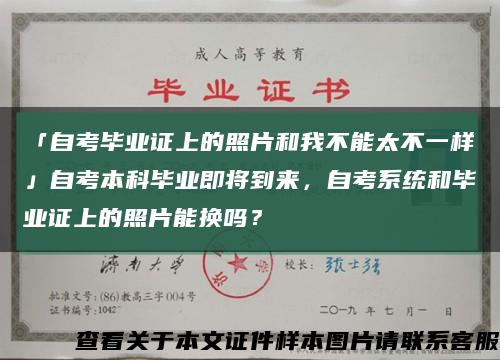 「自考毕业证上的照片和我不能太不一样」自考本科毕业即将到来，自考系统和毕业证上的照片能换吗？缩略图