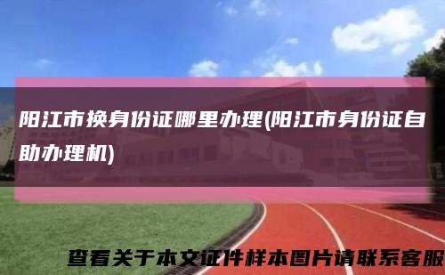 阳江市换身份证哪里办理(阳江市身份证自助办理机)缩略图