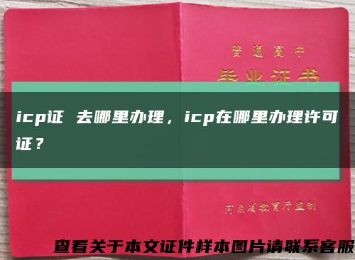 icp证 去哪里办理，icp在哪里办理许可证？缩略图