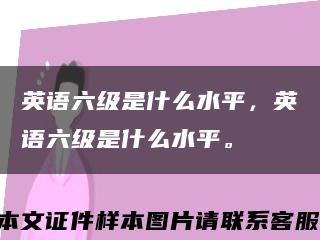 英语六级是什么水平，英语六级是什么水平。缩略图