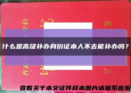 什么是高级补办身份证本人不去能补办吗？缩略图