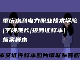 重庆水利电力职业技术学院|学院院长|报到证样本|档案样本缩略图