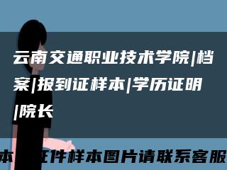 云南交通职业技术学院|档案|报到证样本|学历证明|院长缩略图