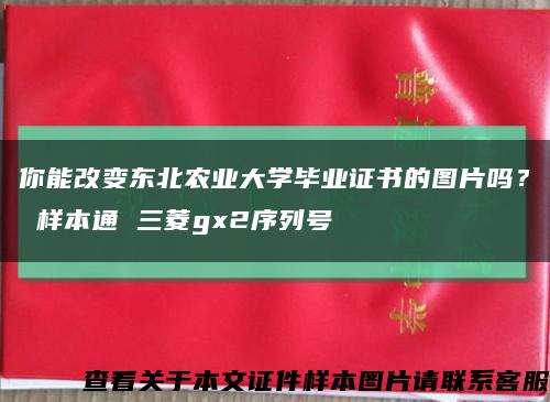 你能改变东北农业大学毕业证书的图片吗？ 样本通 三菱gx2序列号缩略图