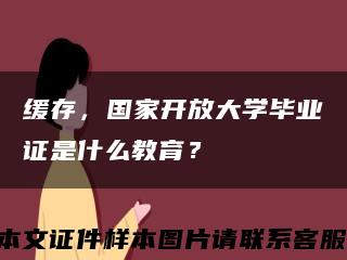 缓存，国家开放大学毕业证是什么教育？缩略图