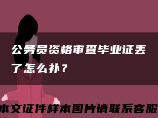 公务员资格审查毕业证丢了怎么补？缩略图