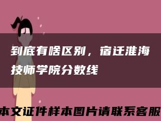 到底有啥区别，宿迁淮海技师学院分数线缩略图