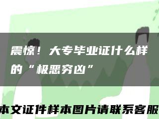 震惊！大专毕业证什么样的“极恶穷凶”缩略图