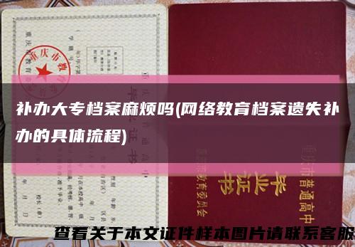 补办大专档案麻烦吗(网络教育档案遗失补办的具体流程)缩略图