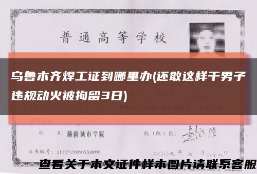 乌鲁木齐焊工证到哪里办(还敢这样干男子违规动火被拘留3日)缩略图