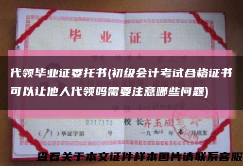 代领毕业证委托书(初级会计考试合格证书可以让他人代领吗需要注意哪些问题)缩略图