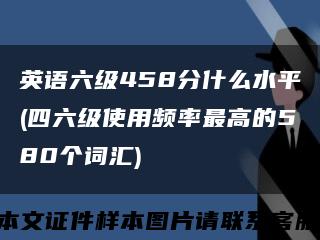 英语六级458分什么水平(四六级使用频率最高的580个词汇)缩略图