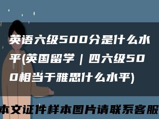 英语六级500分是什么水平(英国留学｜四六级500相当于雅思什么水平)缩略图