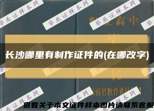 长沙哪里有制作证件的(在哪改字)缩略图