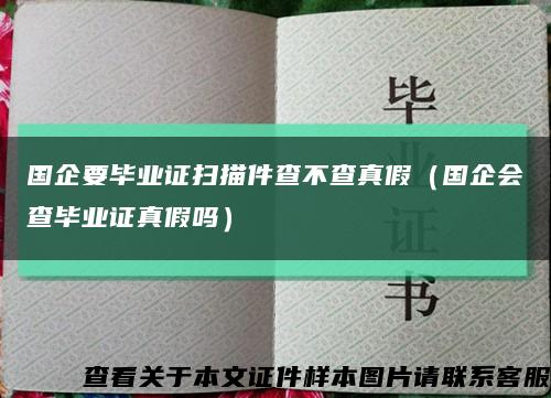 国企要毕业证扫描件查不查真假（国企会查毕业证真假吗）缩略图