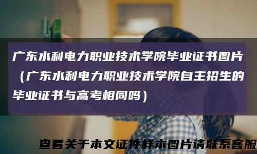 广东水利电力职业技术学院毕业证书图片（广东水利电力职业技术学院自主招生的毕业证书与高考相同吗）缩略图