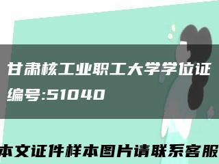 甘肃核工业职工大学学位证编号:51040缩略图