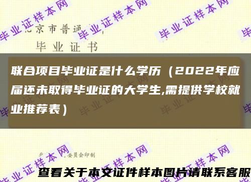 联合项目毕业证是什么学历（2022年应届还未取得毕业证的大学生,需提供学校就业推荐表）缩略图