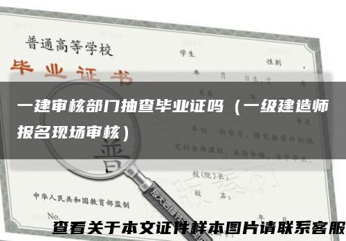 一建审核部门抽查毕业证吗（一级建造师报名现场审核）缩略图