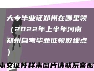 大专毕业证郑州在哪里领（2022年上半年河南郑州自考毕业证领取地点）缩略图