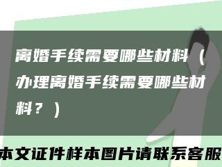 离婚手续需要哪些材料（办理离婚手续需要哪些材料？）缩略图