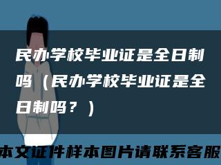 民办学校毕业证是全日制吗（民办学校毕业证是全日制吗？）缩略图