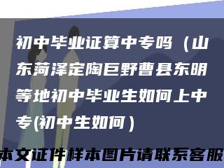 初中毕业证算中专吗（山东菏泽定陶巨野曹县东明等地初中毕业生如何上中专(初中生如何）缩略图