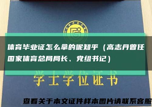 体育毕业证怎么拿的呢知乎（高志丹曾任国家体育总局局长、党组书记）缩略图