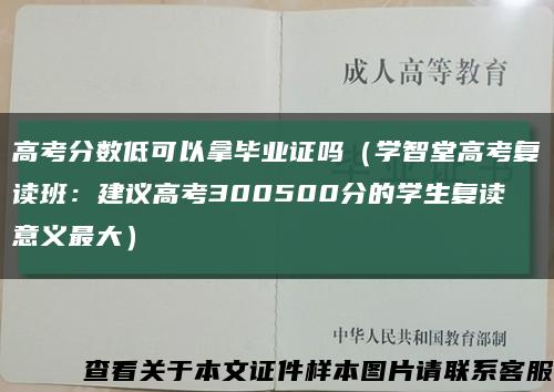 高考分数低可以拿毕业证吗（学智堂高考复读班：建议高考300500分的学生复读意义最大）缩略图