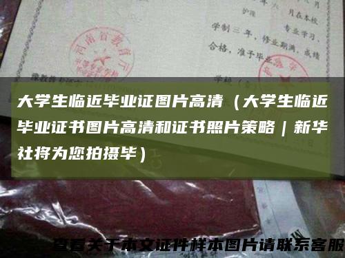 大学生临近毕业证图片高清（大学生临近毕业证书图片高清和证书照片策略｜新华社将为您拍摄毕）缩略图