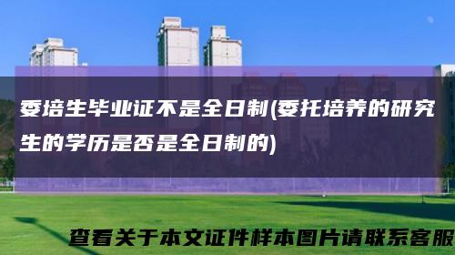 委培生毕业证不是全日制(委托培养的研究生的学历是否是全日制的)缩略图