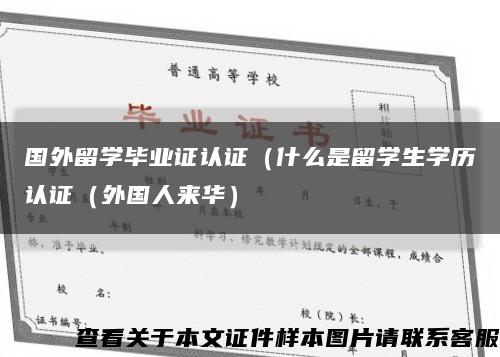 国外留学毕业证认证（什么是留学生学历认证（外国人来华）缩略图