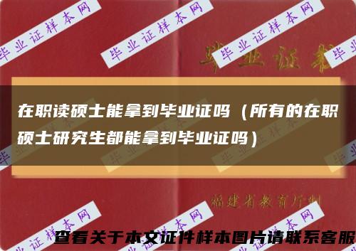 在职读硕士能拿到毕业证吗（所有的在职硕士研究生都能拿到毕业证吗）缩略图