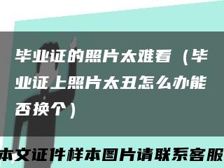 毕业证的照片太难看（毕业证上照片太丑怎么办能否换个）缩略图