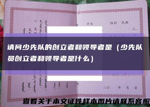 请问少先队的创立者和领导者是（少先队员创立者和领导者是什么）缩略图