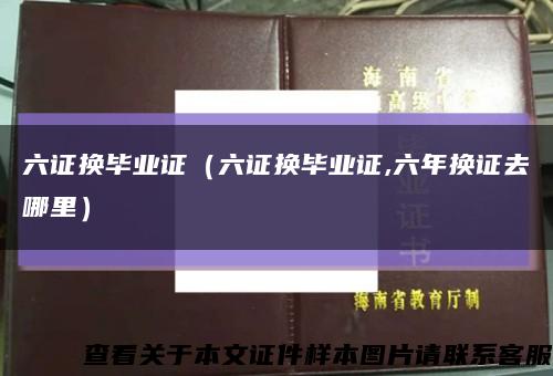 六证换毕业证（六证换毕业证,六年换证去哪里）缩略图