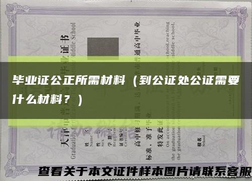 毕业证公正所需材料（到公证处公证需要什么材料？）缩略图