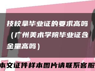 技校拿毕业证的要求高吗（广州美术学院毕业证含金量高吗）缩略图