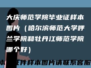 大庆师范学院毕业证样本图片（哈尔滨师范大学呼兰学院和牡丹江师范学院哪个好）缩略图