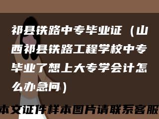 祁县铁路中专毕业证（山西祁县铁路工程学校中专毕业了想上大专学会计怎么办急问）缩略图