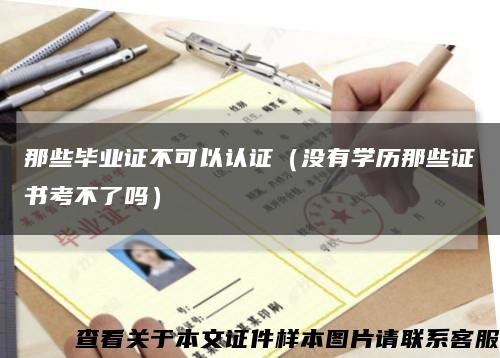 那些毕业证不可以认证（没有学历那些证书考不了吗）缩略图