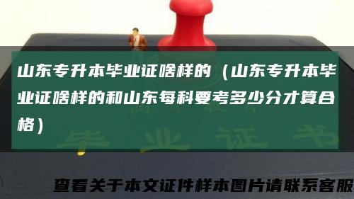 山东专升本毕业证啥样的（山东专升本毕业证啥样的和山东每科要考多少分才算合格）缩略图