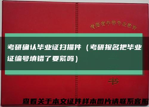 考研确认毕业证扫描件（考研报名把毕业证编号填错了要紧吗）缩略图