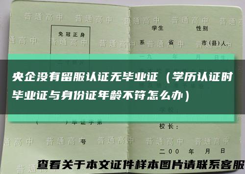 央企没有留服认证无毕业证（学历认证时毕业证与身份证年龄不符怎么办）缩略图